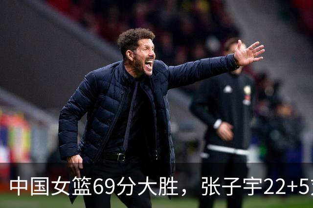 中国女篮69分大胜，张子宇22+5刘禹彤20+10，罗欣棫17+3+6