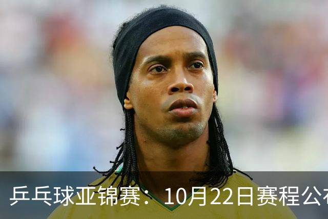 乒乓球亚锦赛：10月22日赛程公布！国乒冲击冠军，将决出2枚金牌