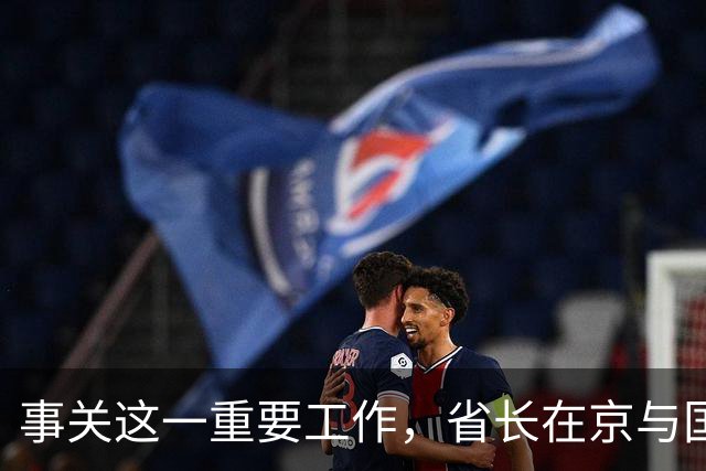 事关这一重要工作，省长在京与国家部委举行工作会谈