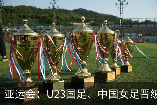亚运会：U23国足、中国女足晋级4强，分别对阵韩朝，均有望进决赛