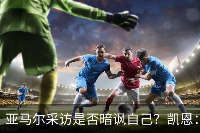 亚马尔采访是否暗讽自己？凯恩：不知道，他度过了一个精彩的赛季