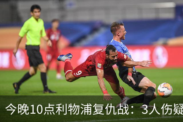 今晚10点利物浦复仇战：3人伤疑1人停赛！标王冲击英超首球