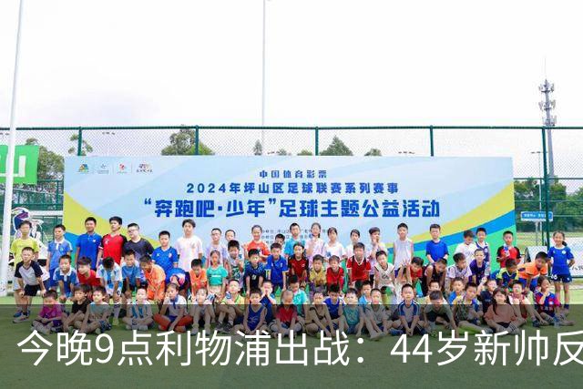 今晚9点利物浦出战：44岁新帅反戈旧主！冲击英超客场2连胜