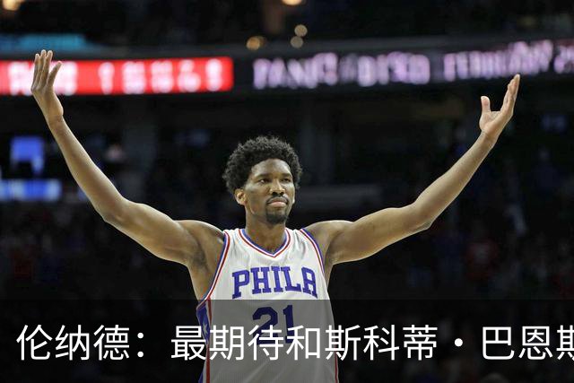伦纳德：最期待和斯科蒂·巴恩斯搭档 我们都想成为攻防一体球员