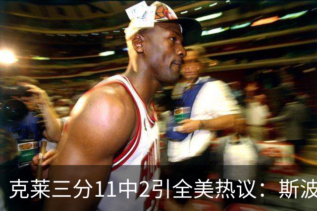 克莱三分11中2引全美热议：斯波难掩失望 被喷该被交易 36岁临近退役边缘
