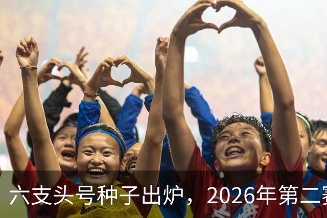 六支头号种子出炉，2026年第二赛区男足对阵揭晓