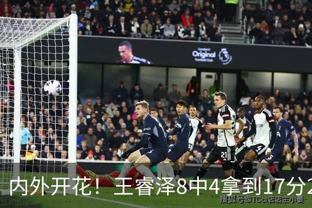 内外开花！王睿泽8中4拿到17分2帽 三分6中3