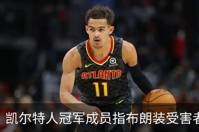 凯尔特人冠军成员指布朗装受害者：他在利用我