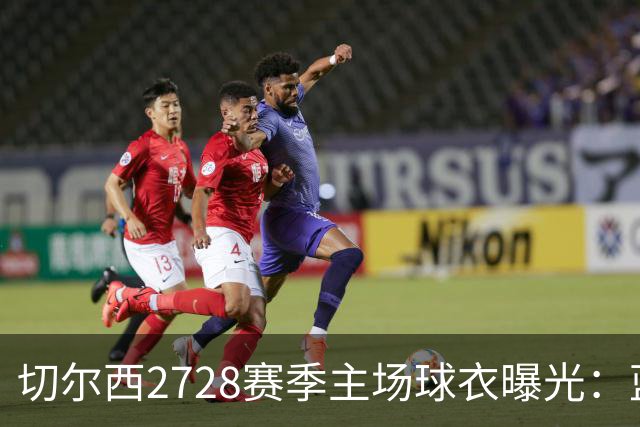 切尔西27/28赛季主场球衣曝光：蓝金配色，袖口“终点线”抢眼