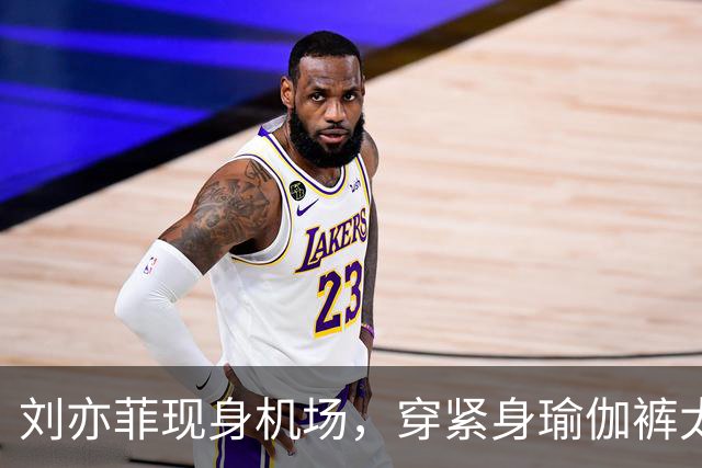 刘亦菲现身机场，穿紧身瑜伽裤太显屁股，走路内八身材五五分