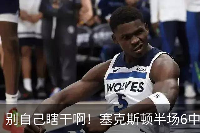 别自己瞎干啊！塞克斯顿半场6中2拿到4分1板3助