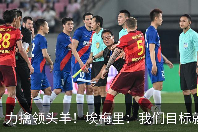 力擒领头羊！埃梅里：我们目标就是和曼城、枪手这样的强队掰手腕
