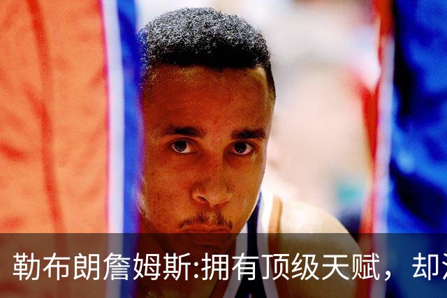 勒布朗詹姆斯:拥有顶级天赋，却活成了丧家之犬！