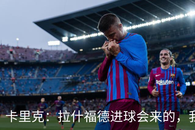 卡里克：拉什福德进球会来的，我们知道如何发挥他的最佳水平