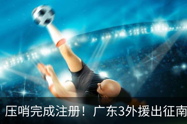 压哨完成注册！广东3外援出征南京，弗格+阿祖首秀，看杜润旺反戈