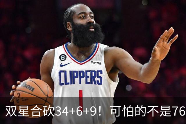双星合砍34+6+9！可怕的不是76人大胜23分，而是他们还有3核没打