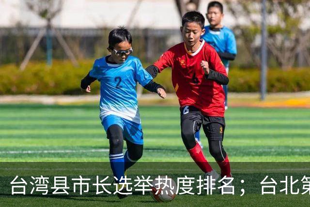 台湾县市长选举热度排名；台北第一，高雄第二，新北第三，台中第四
