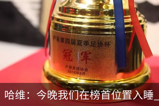 哈维：今晚我们在榜首位置入睡 要对皇马形成压力