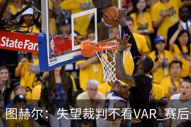 图赫尔：失望裁判不看VAR 赛后也不该与安帅谈笑