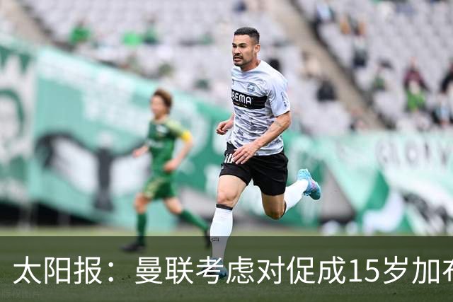 太阳报：曼联考虑对促成15岁加布里埃尔离队者采取法律行动
