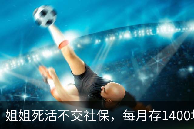 姐姐死活不交社保，每月存1400块，硬存31年；朋友交28年灵活就业