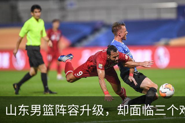 山东男篮阵容升级，却面临三个难题，起步阶段还需多两分耐心