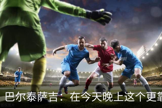 巴尔泰萨吉：在今天晚上这个更靠前的位置上，我感觉非常自在