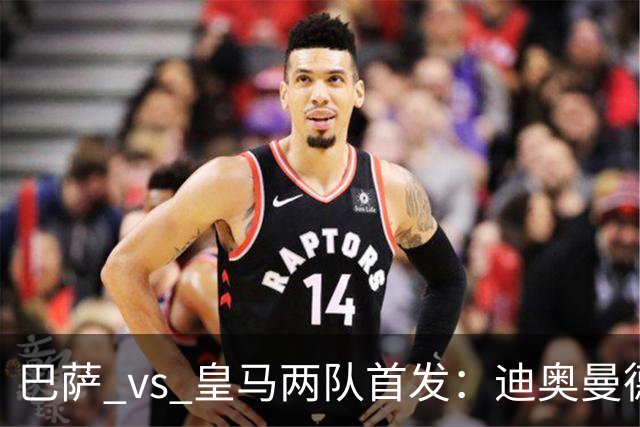 巴萨 vs 皇马两队首发：迪奥曼德首发顶替维尼修斯，卢宁替代库尔图瓦