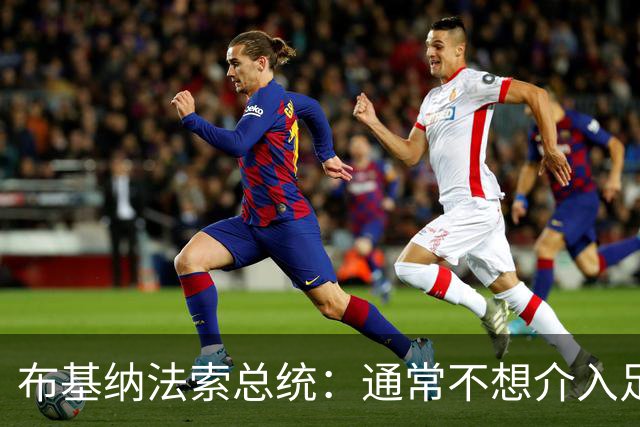 布基纳法索总统：通常不想介入足协事务，但这次别无选择