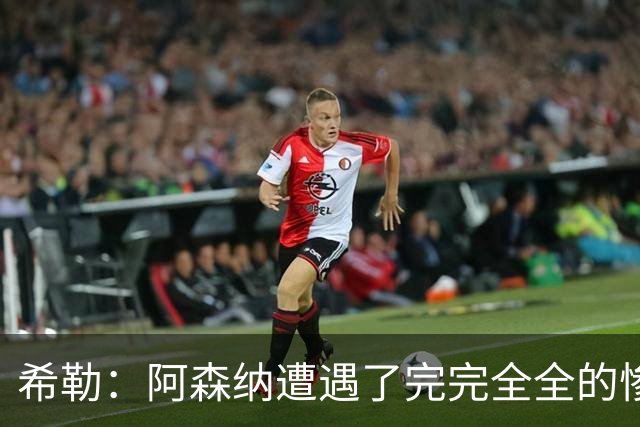 希勒：阿森纳遭遇了完完全全的惨败，比分本有可能变成7‑0
