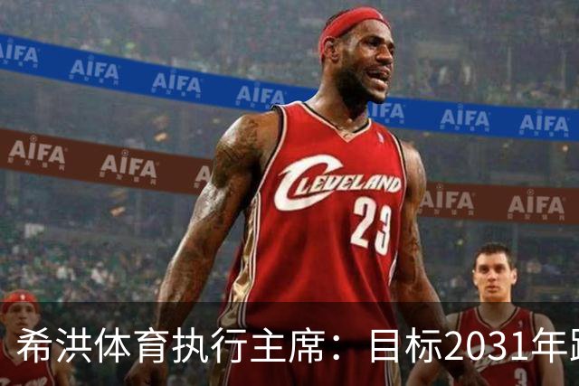 希洪体育执行主席：目标2031年跻身西甲前十并冲欧战
