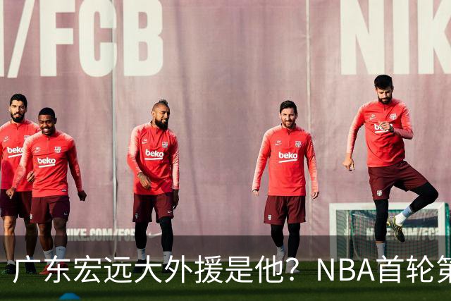 广东宏远大外援是他？NBA首轮第10顺位，身高2米13，攻防一体