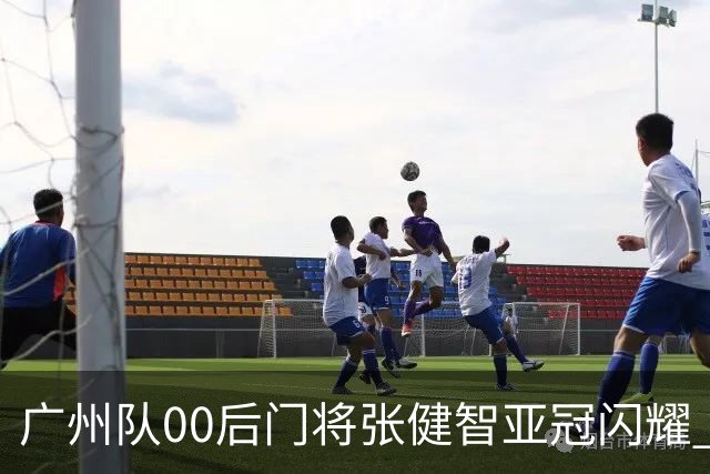 广州队00后门将张健智亚冠闪耀 素质出众一队报名