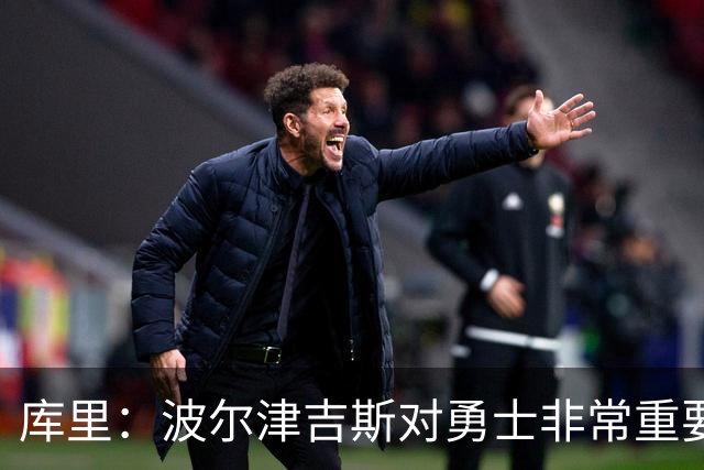 库里：波尔津吉斯对勇士非常重要，这是一个需要解决的棘手问题