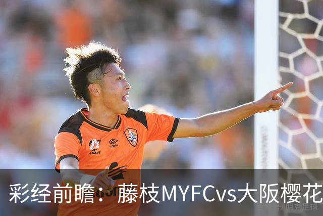 彩经前瞻：藤枝MYFCvs大阪樱花，客队实力占优有望取胜