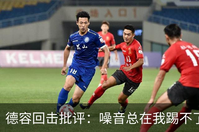 德容回击批评：噪音总在我踢不了球时出现，我已准备好