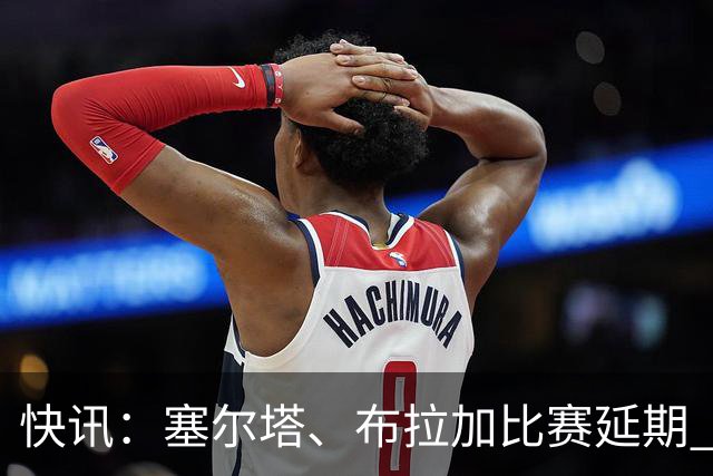 快讯：塞尔塔、布拉加比赛延期 足彩14场变12场