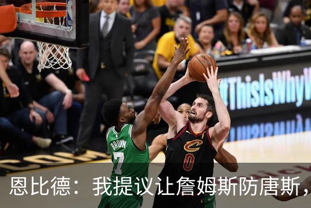 恩比德：我提议让詹姆斯防唐斯，我去扫荡