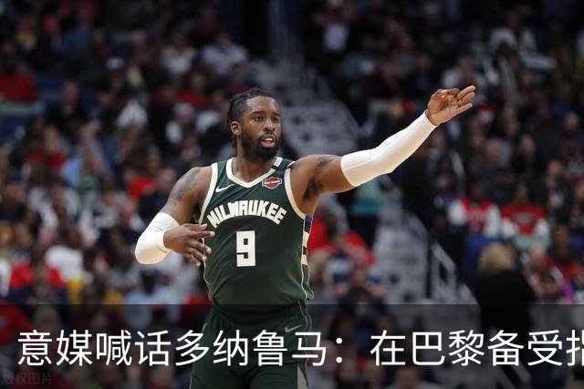 意媒喊话多纳鲁马：在巴黎备受指责 受不了回家吧