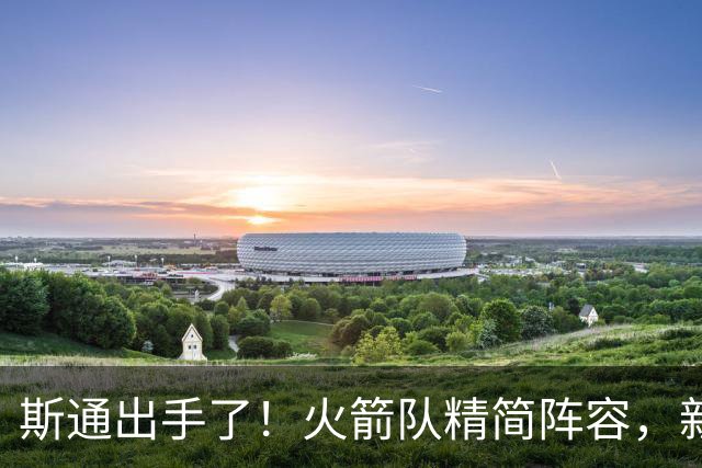 斯通出手了！火箭队精简阵容，新秀离队！19人阵容还剩18人，边缘2人组难留