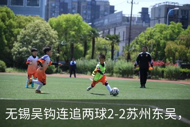 无锡吴钩连追两球2-2苏州东吴，和巍世界波扳平，米尔扎提破门
