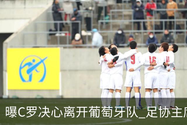 曝C罗决心离开葡萄牙队 足协主席与主帅追到机场挽留无果