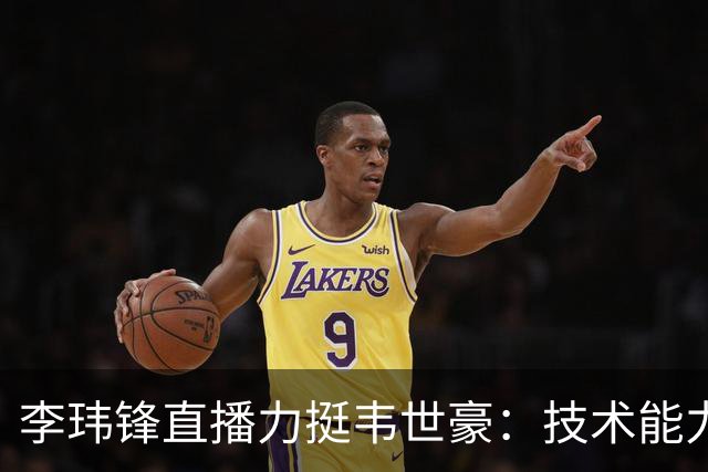 李玮锋直播力挺韦世豪：技术能力没得说，脾气要是收住早成大器了
