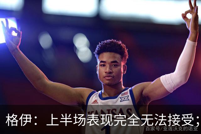 格伊：上半场表现完全无法接受；不能总指望进五六球才能赢球