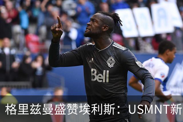 格里兹曼盛赞埃利斯：USMNT新国脚获顶级认可