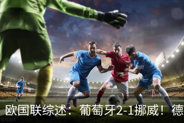 欧国联综述：葡萄牙2-1挪威！德国0-1爆冷+队史首负希腊 荷兰2-1