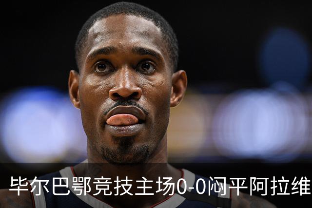 毕尔巴鄂竞技主场0-0闷平阿拉维斯。