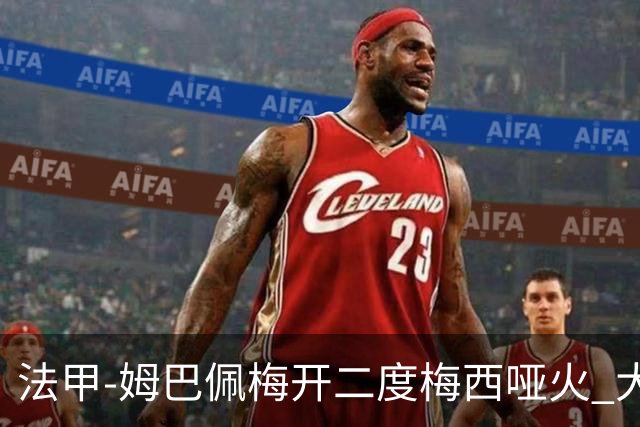 法甲-姆巴佩梅开二度梅西哑火 大巴黎5-0阿雅克肖