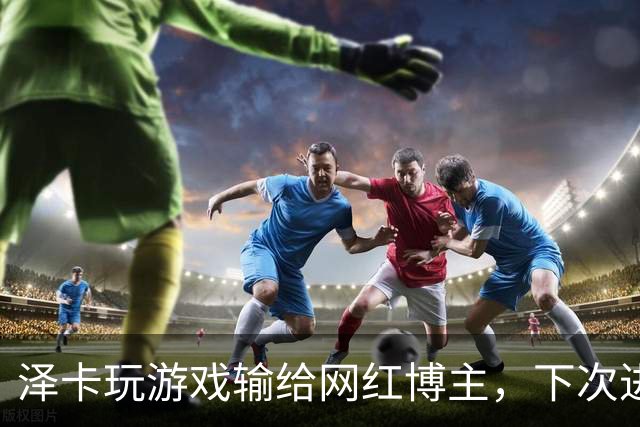 泽卡玩游戏输给网红博主，下次进球要做甲亢版Siuuu