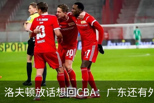 洛夫顿放话想回CBA：广东还有外援名额！可以签下我和弗格搭档